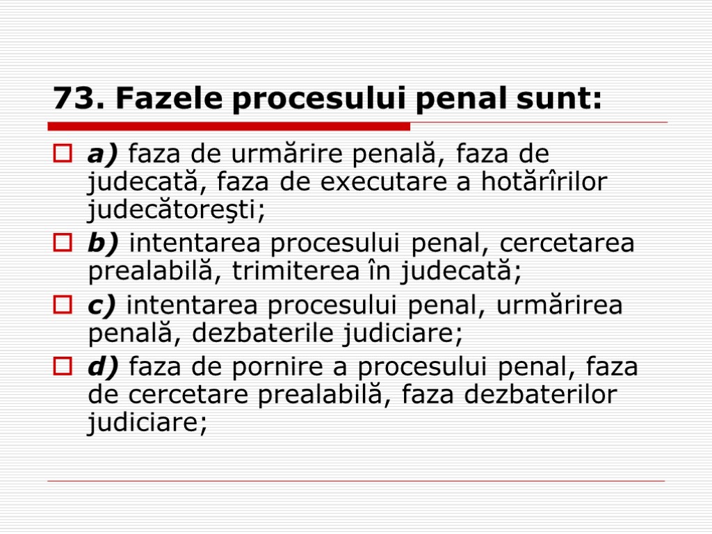 73. Fazele procesului penal sunt: a) faza de urmărire penală, faza de judecată, faza